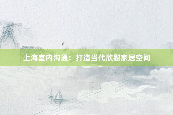 上海室内沟通：打造当代欣慰家居空间